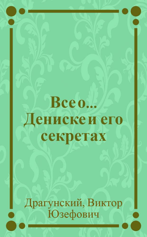 Все о ... Дениске и его секретах : рассказы : для среднего школьного возраста