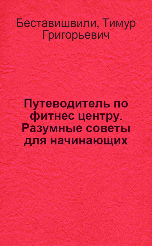 Путеводитель по фитнес центру. Разумные советы для начинающих : групповые и индивидуальные занятия, тренажеры, работа с ними, программа тренировок