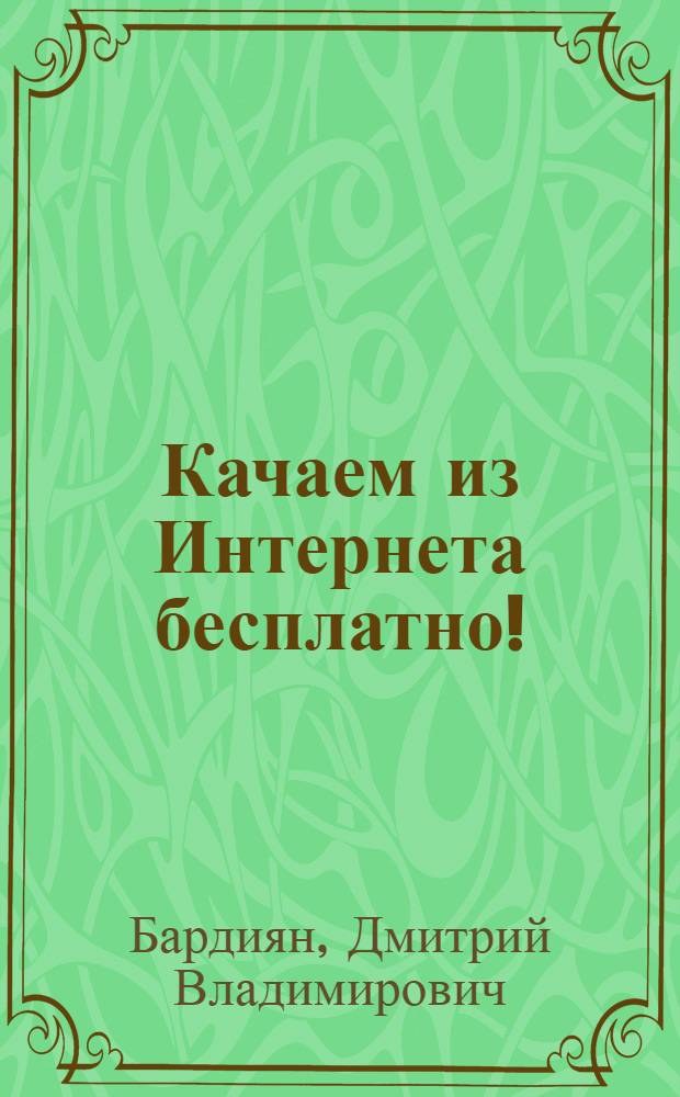 Качаем из Интернета бесплатно! : эта книга научит вас: быстро находить нужную информацию в Интернете, работать с менеджерами закачки, обмениваться файлами в пиринговых сетях, использовать самые современные способы закачки (IRC)