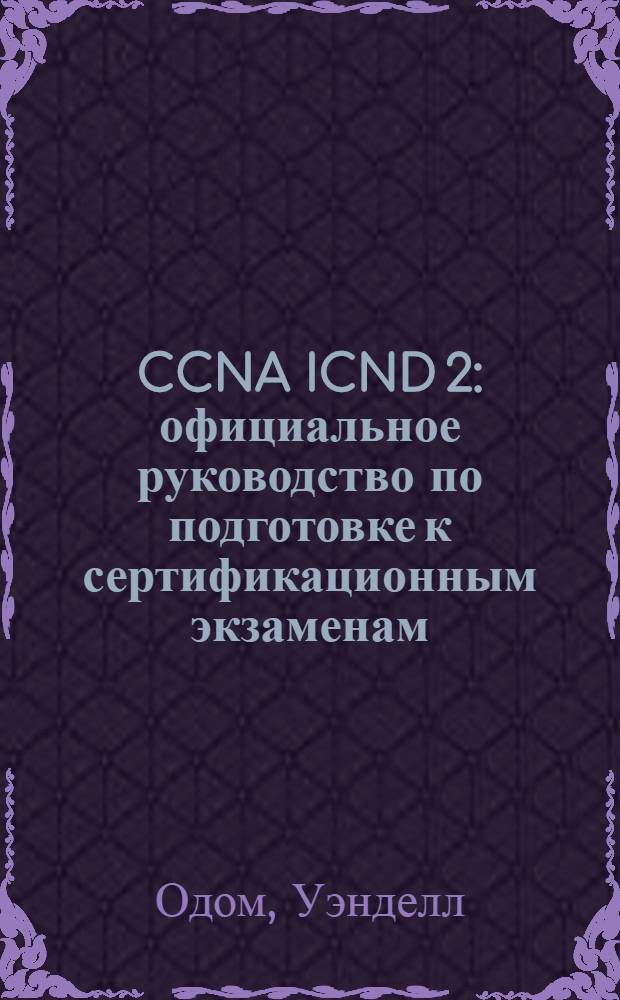 CCNA ICND 2 : официальное руководство по подготовке к сертификационным экзаменам