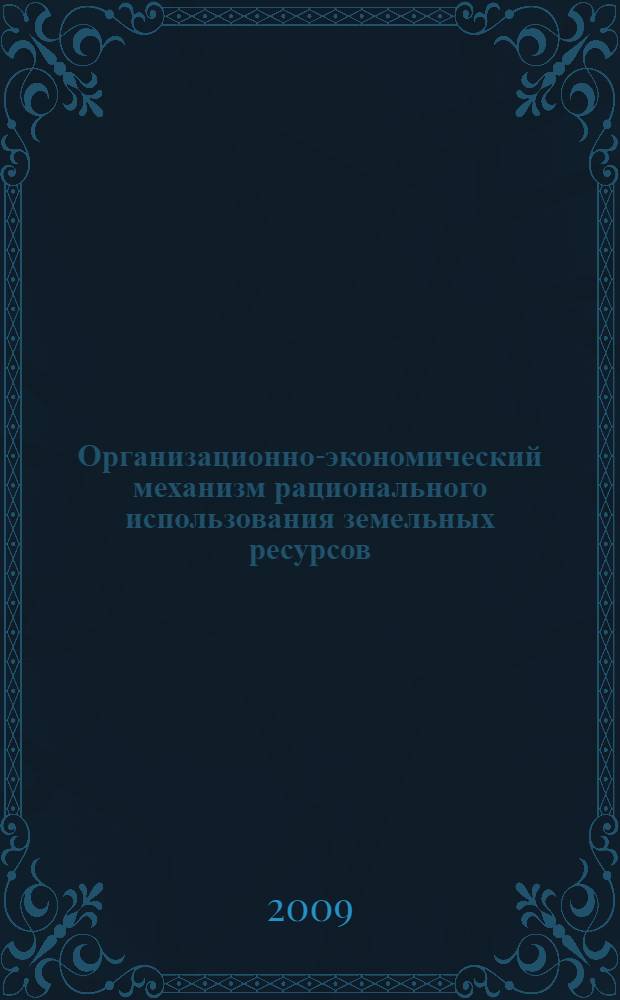 Организационно-экономический механизм рационального использования земельных ресурсов: региональный аспект : монография