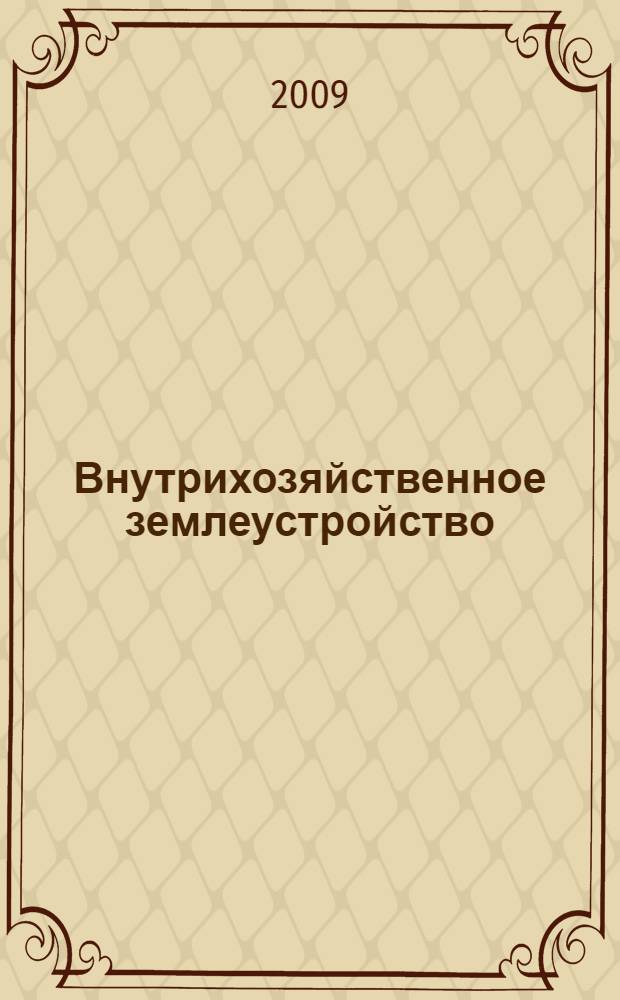 Внутрихозяйственное землеустройство : учебное пособие для студентов высших учебных заведений, обучающихся по направлению 120300 - Землеустройство и кадастры и специальностям: 120301 - "Землеустройство", 120302 - "Земельный кадастр", 120303 - "Городской кадастр"