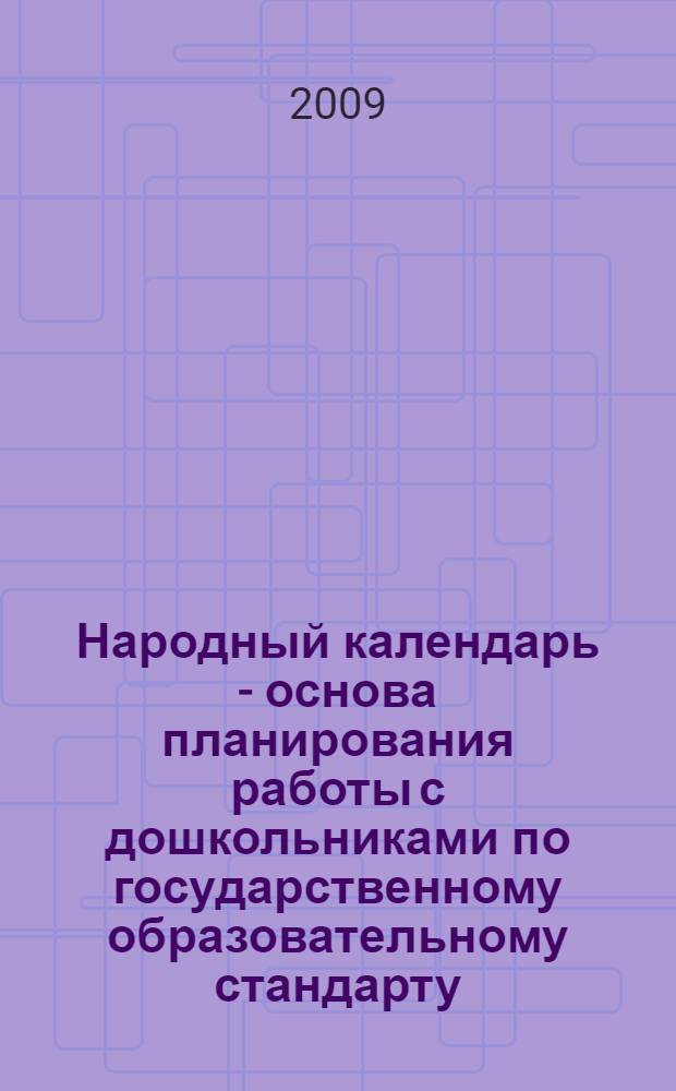 Народный календарь - основа планирования работы с дошкольниками по государственному образовательному стандарту : план-программа, конспекты занятий, сценарии праздников : методическое пособие для педагогов дошкольных образовательных учреждений