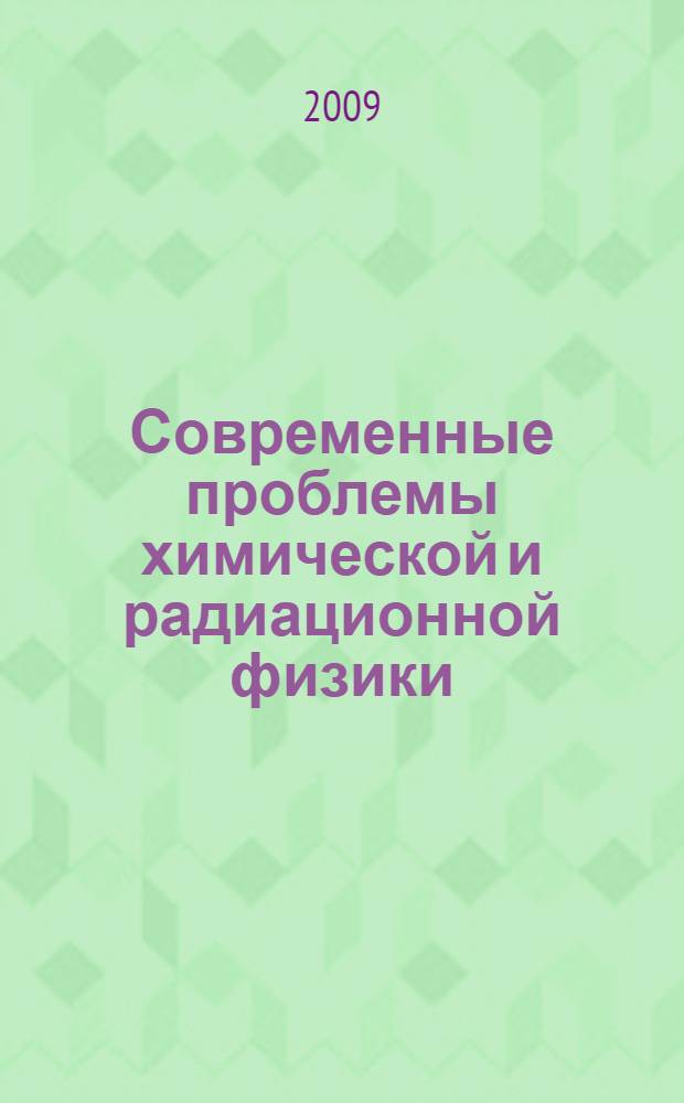 Современные проблемы химической и радиационной физики : сборник статей по материалам международной конференции "Химическая и радиационная физика", Москва, 25-29 августа 2009 г.