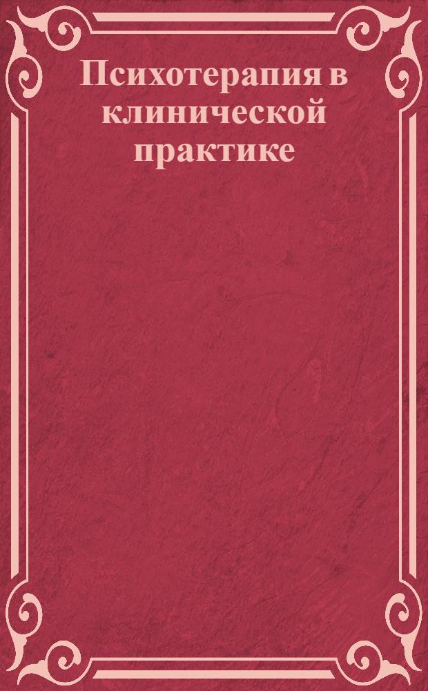 Психотерапия в клинической практике : электронное учебное пособие для системы послевузовского профессионального образования врачей : для врачей-психотерапевтов, психиатров и психиатров-наркологов, врачей-интернов и студентов старших курсов медицинских вузов