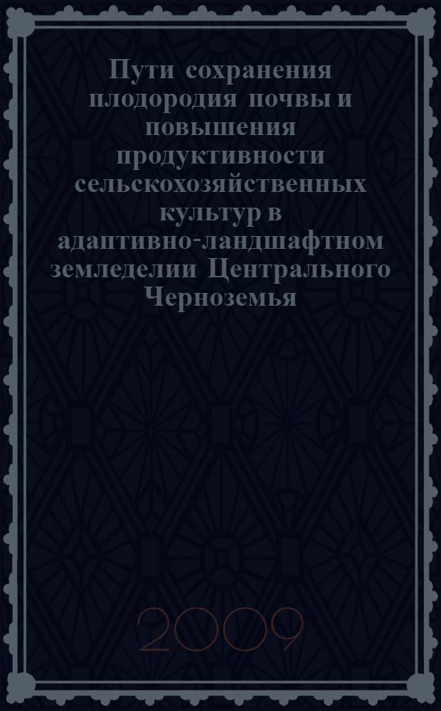 Пути сохранения плодородия почвы и повышения продуктивности сельскохозяйственных культур в адаптивно-ландшафтном земледелии Центрального Черноземья : материалы заседания Территориального координационного совета "Проблемы земледелия ЦЧЗ", Каменная Степь, 29 мая 2009 года
