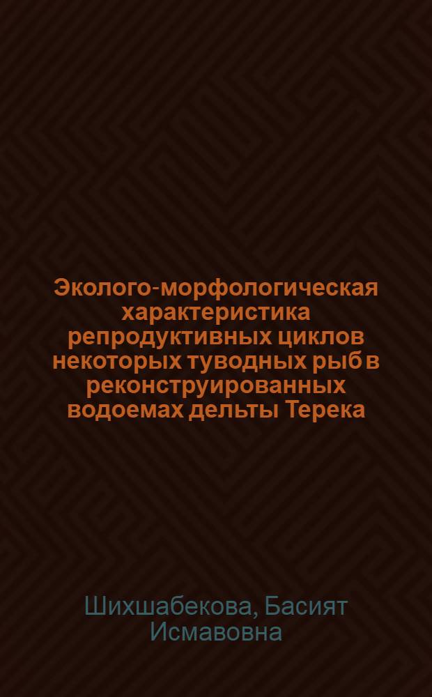Эколого-морфологическая характеристика репродуктивных циклов некоторых туводных рыб в реконструированных водоемах дельты Терека : автореф. дис. на соиск. учен. степ. канд. биол. наук : специальность 03.00.10 <ихтиология>