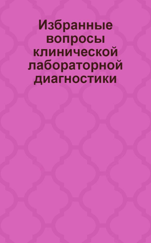Избранные вопросы клинической лабораторной диагностики: гематология, общеклинический раздел, биохимия : электронное учебное пособие для системы послевузовского профессионального образования врачей : для врачей клинической лабораторной диагностики, врачей-интернов и студентов старших курсов медицинских вузов