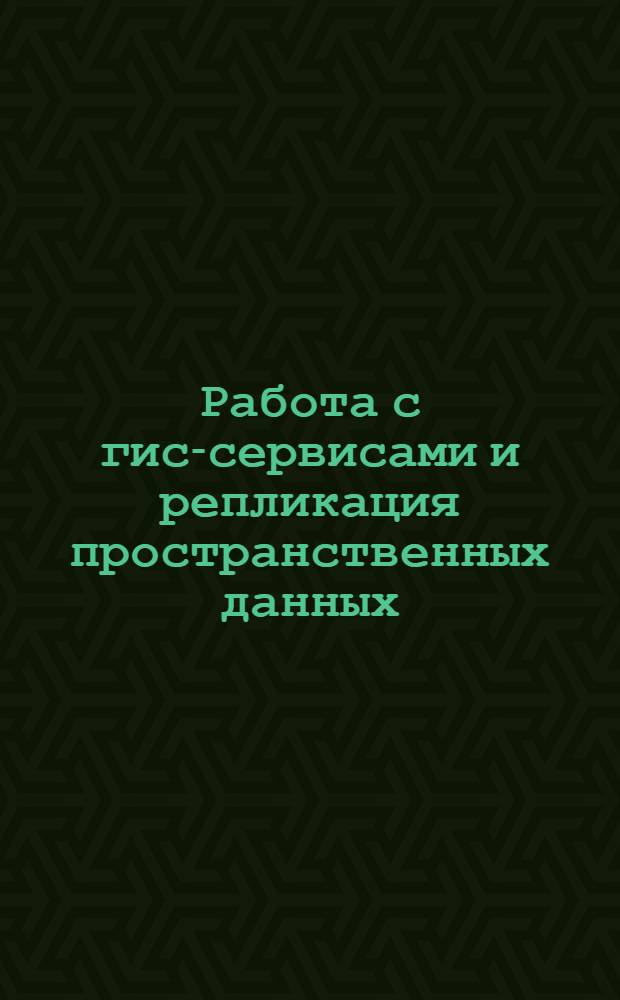 Работа с гис-сервисами и репликация пространственных данных : лабораторный практикум : учебное электронное издание
