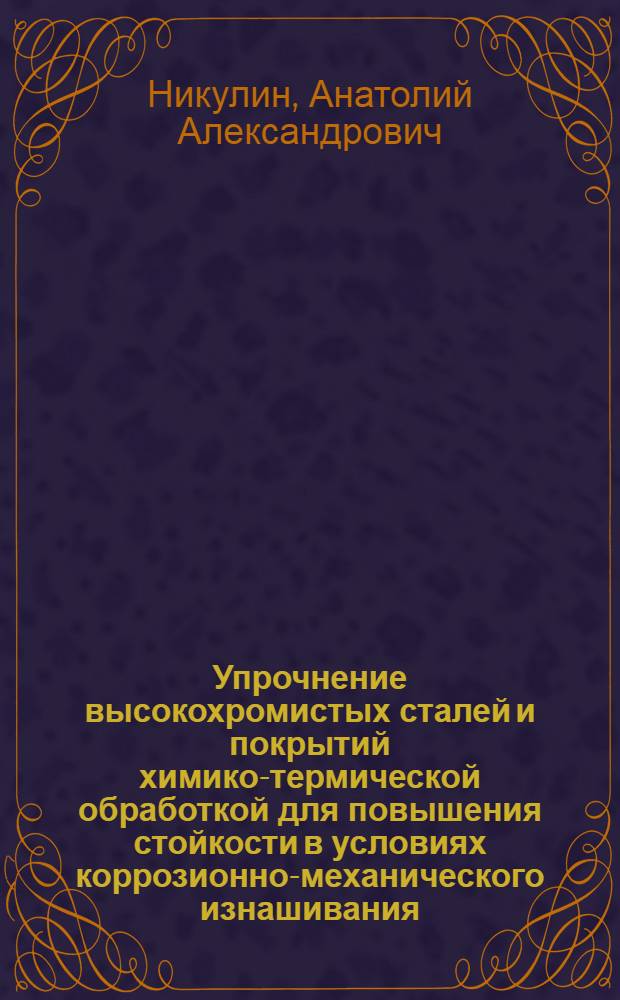 Упрочнение высокохромистых сталей и покрытий химико-термической обработкой для повышения стойкости в условиях коррозионно-механического изнашивания : автореф. дис. на соиск. учен. степ. канд. техн. наук : специальность 05.16.01 <Металловедение и терм. обраб. металлов>