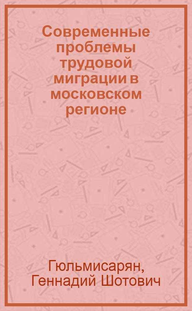 Современные проблемы трудовой миграции в московском регионе : автореф. дис. на соиск. учен. степ. канд. экон. наук : специальность 08.00.05 <Экономика и упр. нар. хоз-вом>