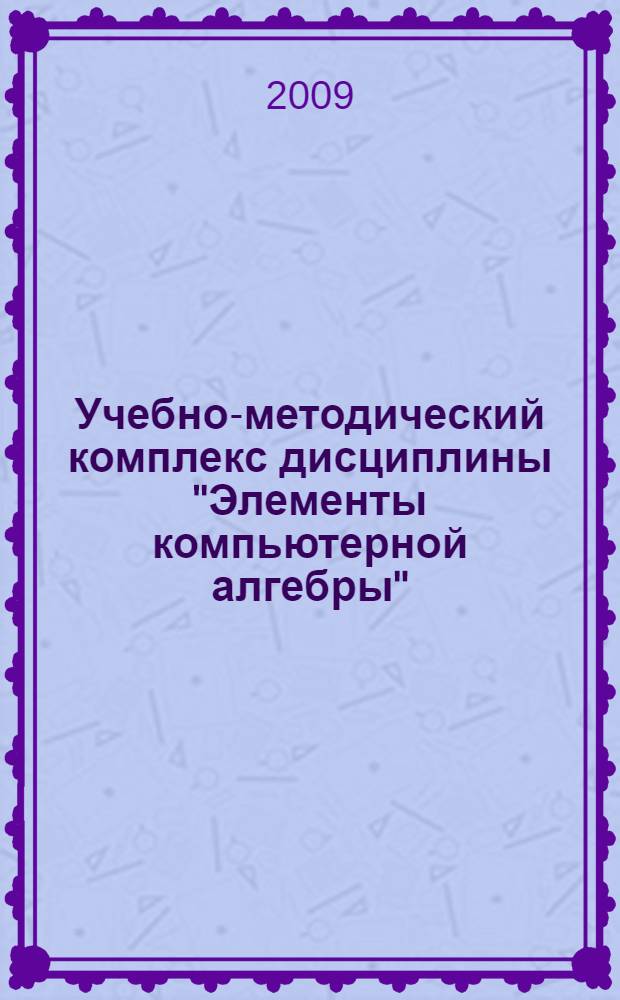 Учебно-методический комплекс дисциплины "Элементы компьютерной алгебры" : для студентов дневного отделения математического факультета направления 010300.62 - Математика. Компьютерные науки (бакалавриат)