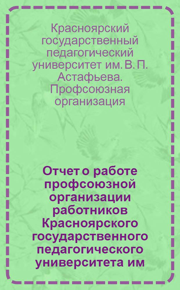 Отчет о работе профсоюзной организации работников Красноярского государственного педагогического университета им. В.П. Астафьева ...