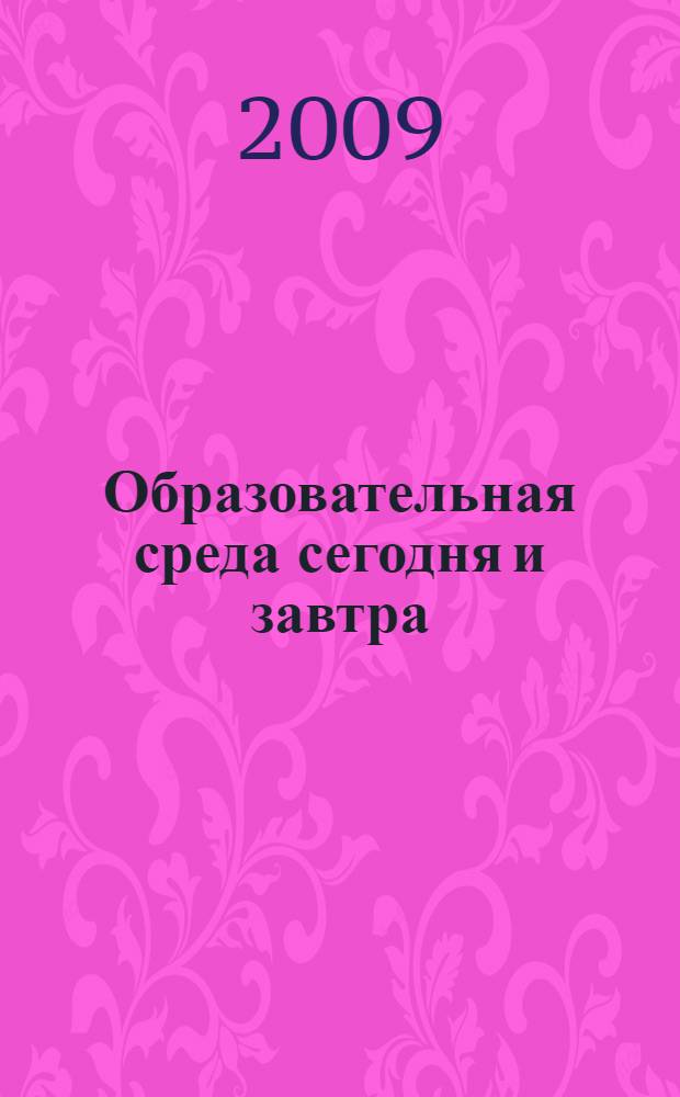Образовательная среда сегодня и завтра : материалы VI Всероссийской научно-практической конференции (Москва, 30 сентября 2009 г.), проведенной в рамках Всероссийского форума "Образовательная среда - 2009" (Москва, Всероссийский выставочный центр, 29.09.-02.10.2009)