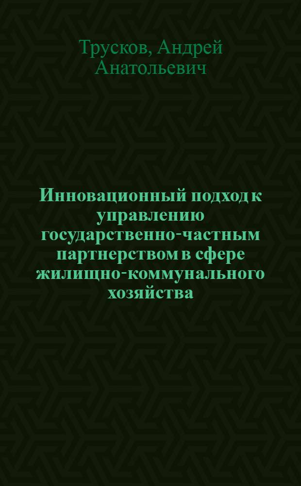 Инновационный подход к управлению государственно-частным партнерством в сфере жилищно-коммунального хозяйства : автореф. дис. на соиск. учен. степ. канд. экон. наук : специальность 08.00.05 <Экономика и упр. нар. хоз-вом>