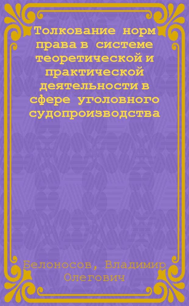 Толкование норм права в системе теоретической и практической деятельности в сфере уголовного судопроизводства : автореф. дис. на соиск. учен. степ. д-ра юрид. наук : специальность 12.00.09 <Уголов. процесс, криминалистика и судеб. экспертиза; оператив.-розыскная деятельность>