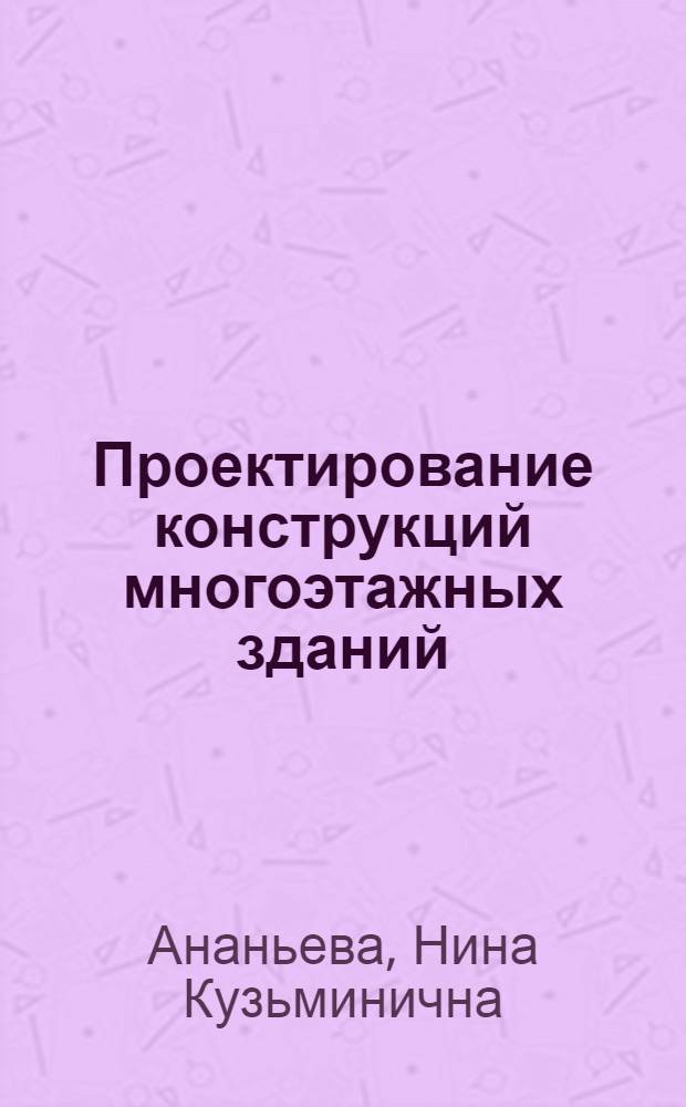 Проектирование конструкций многоэтажных зданий : учебное пособие : для студентов специальностей 080502, 270112, 270115, изучающих дисциплину "Строительные конструкции"