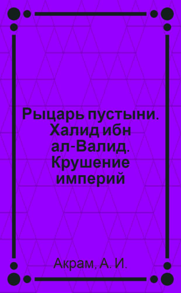 Рыцарь пустыни. Халид ибн ал-Валид. Крушение империй: из истории военного искусства эпохи Раннего Халифата