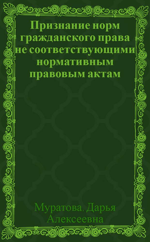 Признание норм гражданского права не соответствующими нормативным правовым актам, имеющим большую юридическую силу : автореф. дис. на соиск. учен. степ. канд. юрид. наук : специальность 12.00.03 <Гражд. право; предпринимат. право; семейн. право; междунар. част. право>