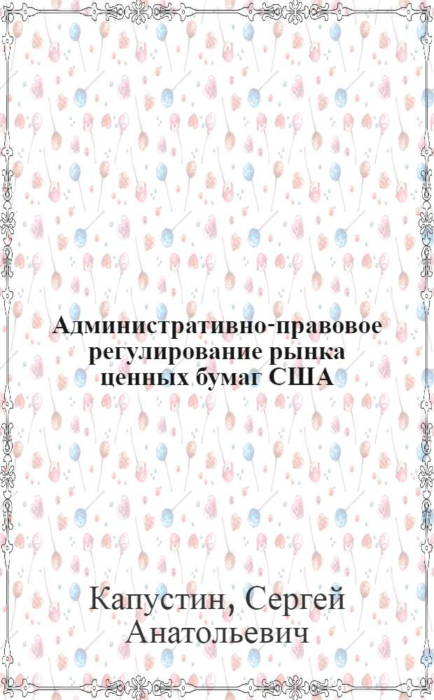 Административно-правовое регулирование рынка ценных бумаг США: полномочия и процедуры комиссии по ценным бумагам и биржам : автореф. дис. на соиск. учен. степ. канд. юрид. наук : специальность 12.00.14 <Адм. право, финансовое право, информ. право>