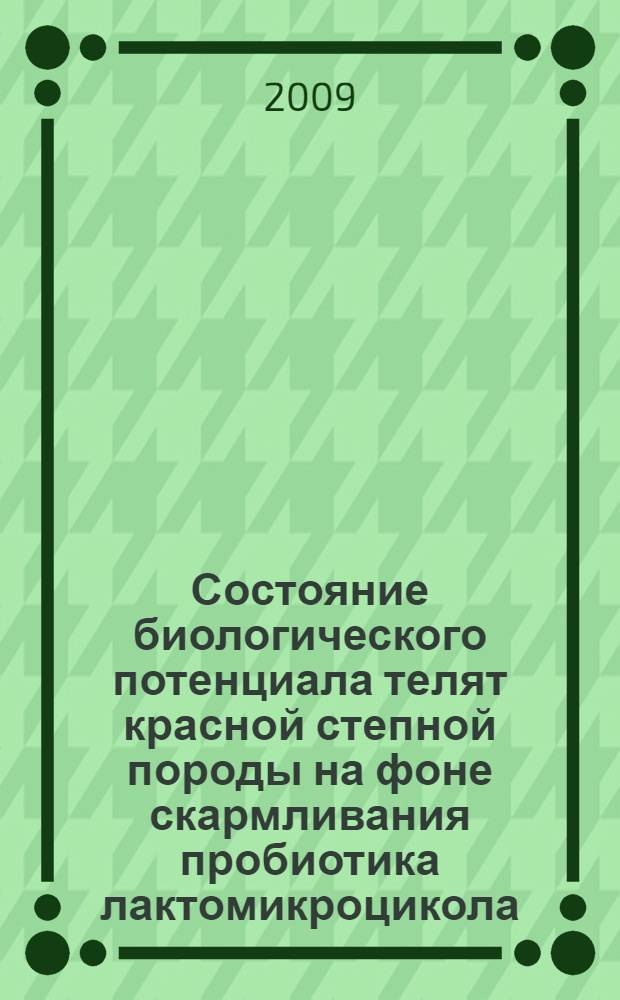 Состояние биологического потенциала телят красной степной породы на фоне скармливания пробиотика лактомикроцикола : автореф. дис. на соиск. учен. степ. канд. биол. наук : специальность 06.02.02 <Кормление с.-х. животных и технология кормов>