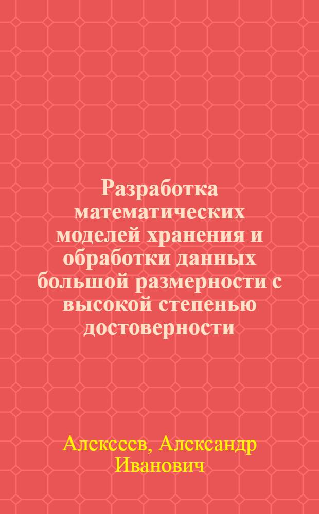 Разработка математических моделей хранения и обработки данных большой размерности с высокой степенью достоверности : автореф. дис. на соиск. учен. степ. канд. техн. наук : специальность 05.13.18 <Мат. моделирование, числ. методы и комплексы программ>