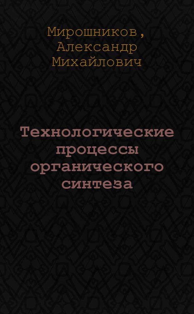 Технологические процессы органического синтеза : учебное пособие : для студентов, обучающихся по специальности 220301 "Автоматизация технологических процессов и производств", всех форм обучения