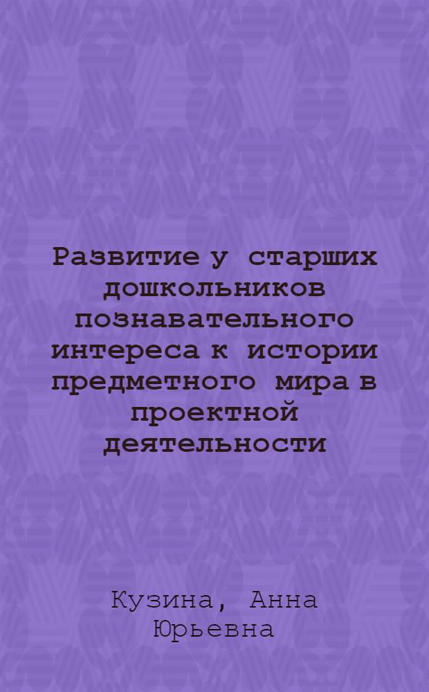 Развитие у старших дошкольников познавательного интереса к истории предметного мира в проектной деятельности : автореф. дис. на соиск. учен. степ. канд. пед. наук : специальность 13.00.07 <Теория и методика дошк. образования>