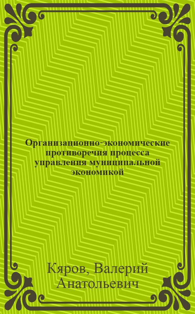 Организационно-экономические противоречия процесса управления муниципальной экономикой: причины и инструменты преодоления : автореф. дис. на соиск. учен. степ. канд. экон. наук : специальность 08.00.05 <Экономика и упр. нар. хоз-вом>