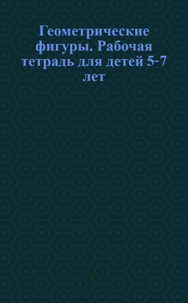 Геометрические фигуры. Рабочая тетрадь для детей 5-7 лет