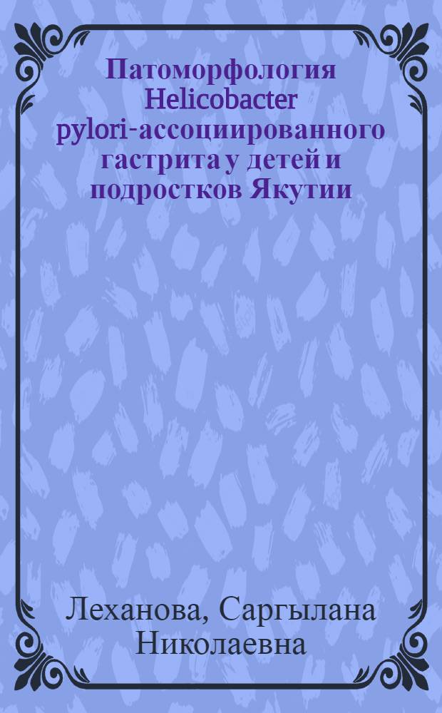 Патоморфология Helicobacter pylori-ассоциированного гастрита у детей и подростков Якутии : автореф. дис. на соиск. учен. степ. канд. мед. наук : специальность 14.00.15 <Патол. анатомия>