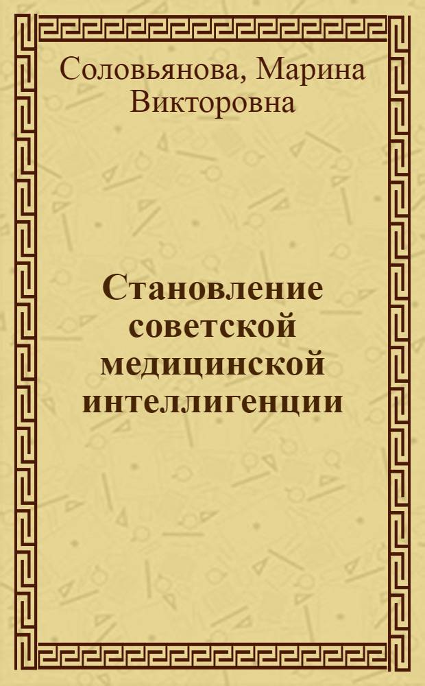 Становление советской медицинской интеллигенции: 1917-1928 гг. : (на материалах Курской губернии) : монография