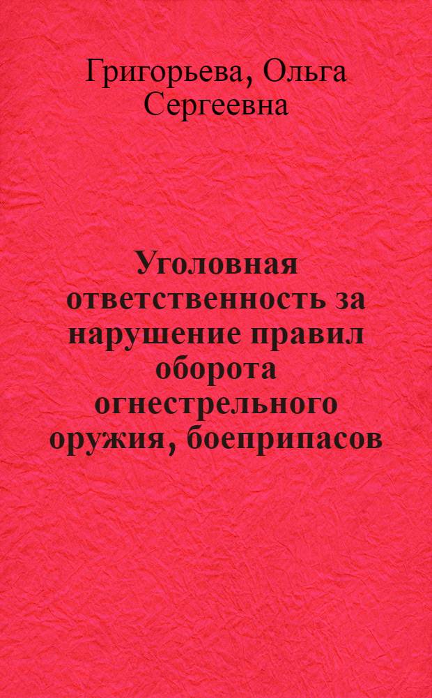 Уголовная ответственность за нарушение правил оборота огнестрельного оружия, боеприпасов, взрывчатых веществ и взрывных устройств : учебное пособие : для курсантов и слушателей очной и заочной форм обучения по дисциплине "Уголовное право" при изучении темы "Преступления против общественной безопасности и общественного порядка" по специальностям 030505.65 Правоохранительная деятельность, 030501.65 Юриспруденция