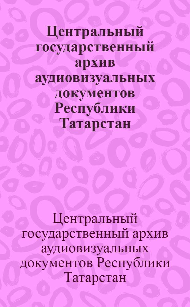 Центральный государственный архив аудиовизуальных документов Республики Татарстан : каталог-справочник фонодокументов