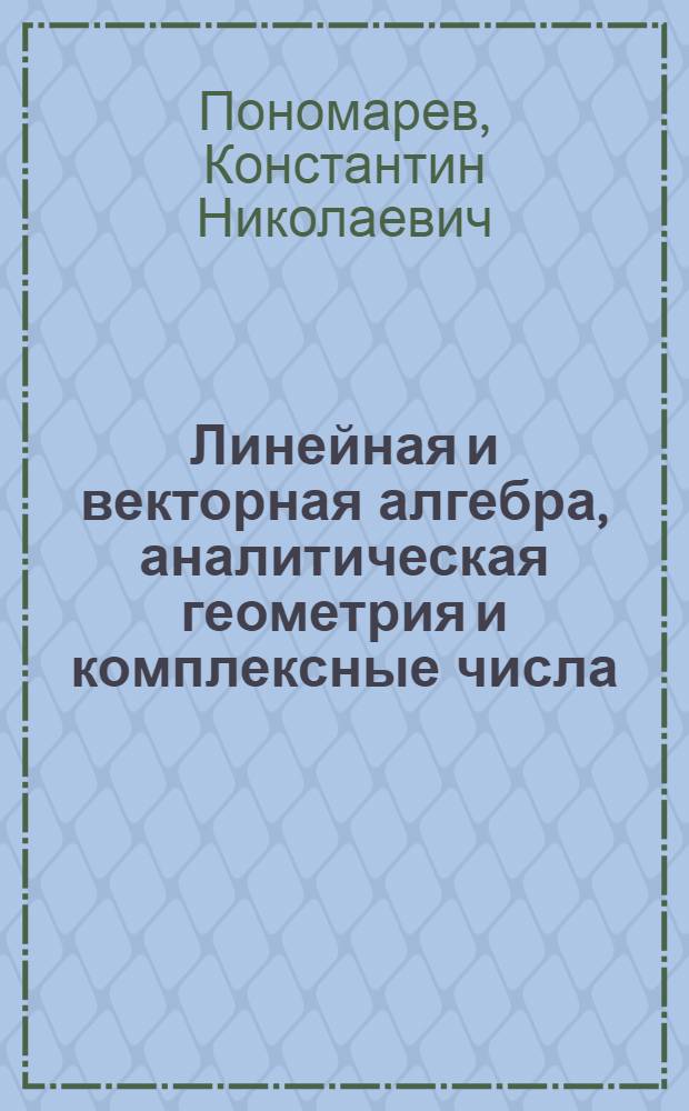 Линейная и векторная алгебра, аналитическая геометрия и комплексные числа : учебное пособие