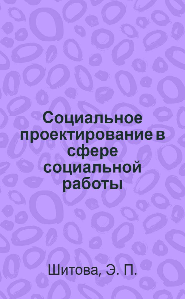 Социальное проектирование в сфере социальной работы : учебно-методическое пособие : адресовано студентам специальности "Социальная работа"