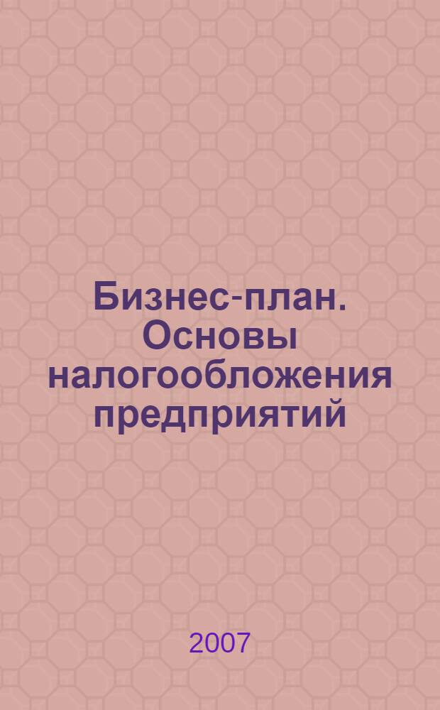 Бизнес-план. Основы налогообложения предприятий : учебное пособие : для студентов специальностей 060800, 061100, 060500, 120100 всех форм обучения