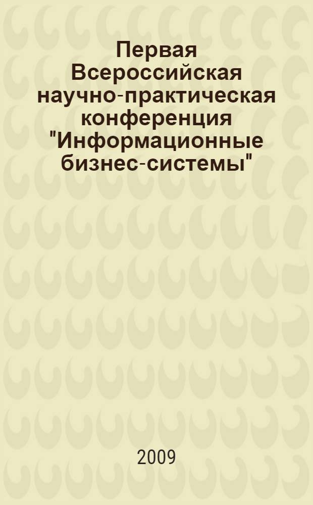 Первая Всероссийская научно-практическая конференция "Информационные бизнес-системы", 25 апреля 2009 г. : материалы конференции