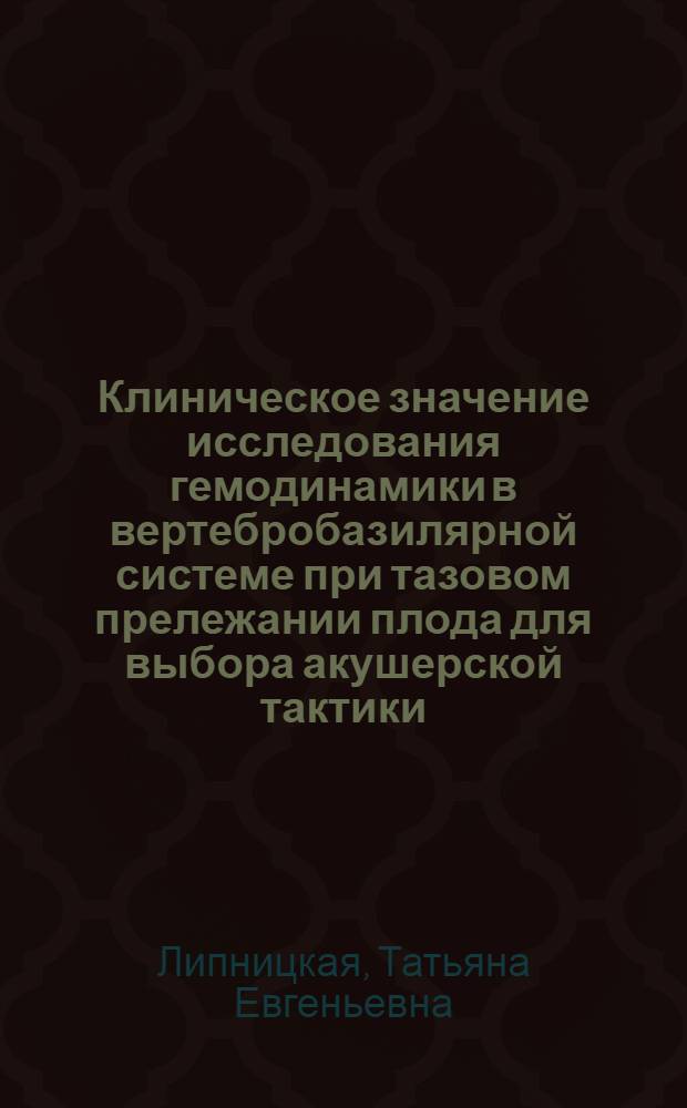 Клиническое значение исследования гемодинамики в вертебробазилярной системе при тазовом прележании плода для выбора акушерской тактики : автореф. дис. на соиск. учен. степ. канд. мед. наук : специальность 14.00.01 <акушерство и гинекология>