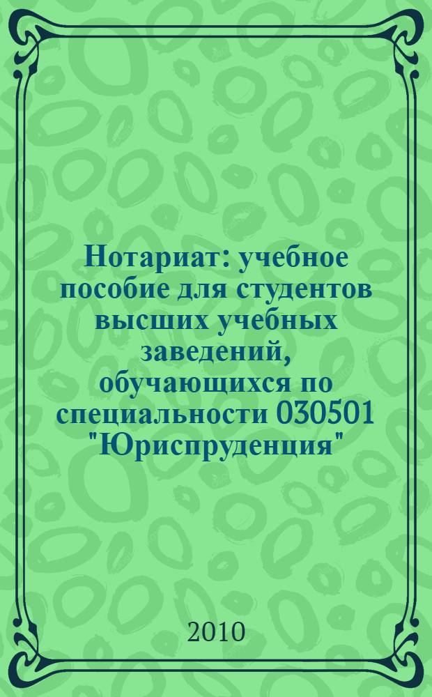 Нотариат : учебное пособие для студентов высших учебных заведений, обучающихся по специальности 030501 "Юриспруденция"; по дистанционным образовательным технологиям (ДОТ); по научным специальностям 12.00.03 "Гражданское право; предпринимательское право; семейное право; международное частное право" и 12.00.11 "Судебная власть, прокурорский надзор, организация правоохранительной деятельности" : учебное пособие для курсантов и слушателей образовательных учреждений высшего профессионального образования МВД России по специальности 030501 "Юриспруденция"