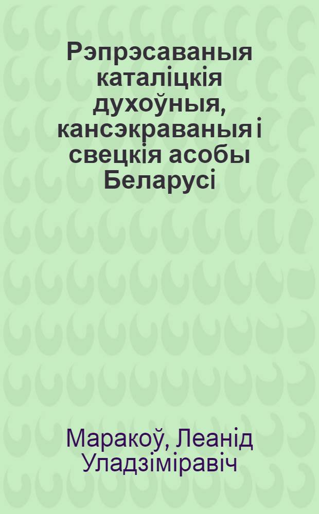 Рэпрэсаваныя каталiцкiя духоўныя, кансэкраваныя i свецкiя асобы Беларусi (1917-1964) : энцыклапедычныi даведнiк