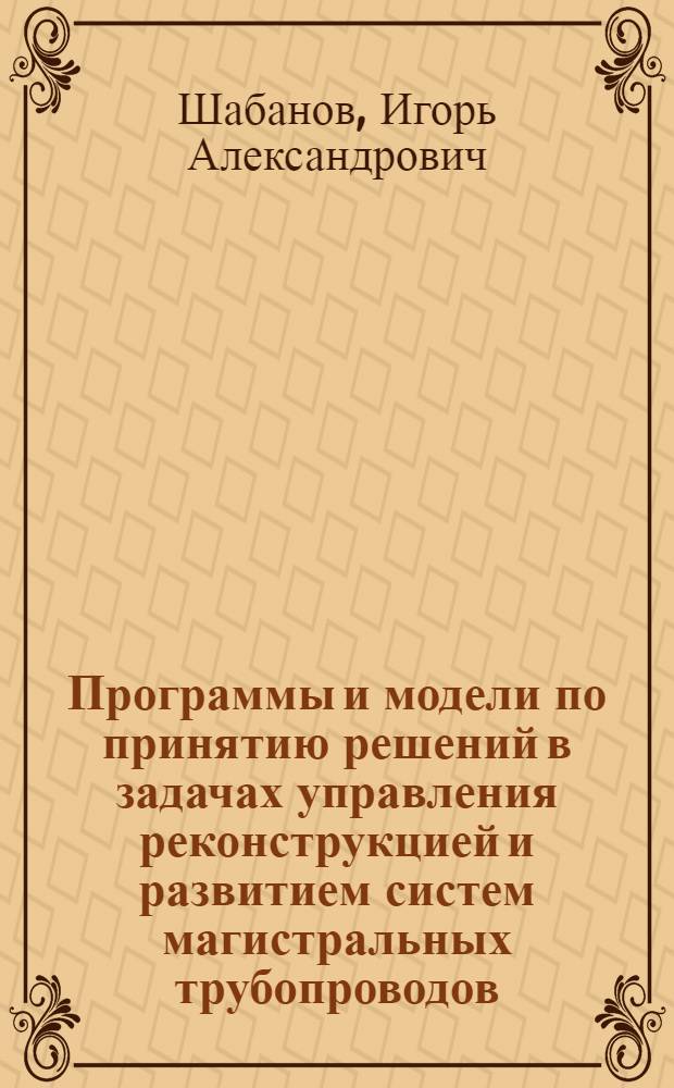 Программы и модели по принятию решений в задачах управления реконструкцией и развитием систем магистральных трубопроводов : автореферат диссертации на соискание ученой степени к.т.н. : специальность 05.13.16