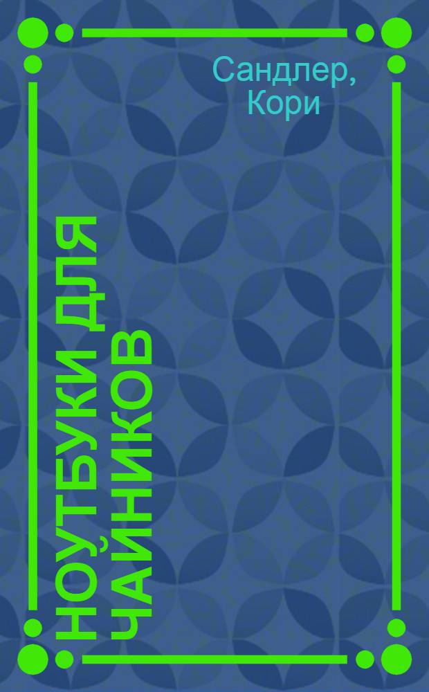 Ноутбуки для чайников : полный справочник : выбор ноутбука, настройка ноутбука, выполнение основных операций Windows, стандартные офисные приложения, мультимедийные файлы, управление источником электропитания, обновление ноутбука, развертывание сети и подключение к Интернету, защита ноутбука, решение основных проблем