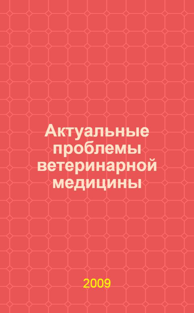 Актуальные проблемы ветеринарной медицины : сборник научных трудов, посвященный 90-летию Московской государственной академии ветеринарной медицины и биотехнологии имени К.И. Скрябина