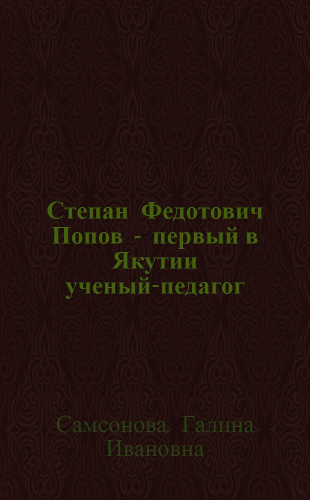 Степан Федотович Попов - первый в Якутии ученый-педагог