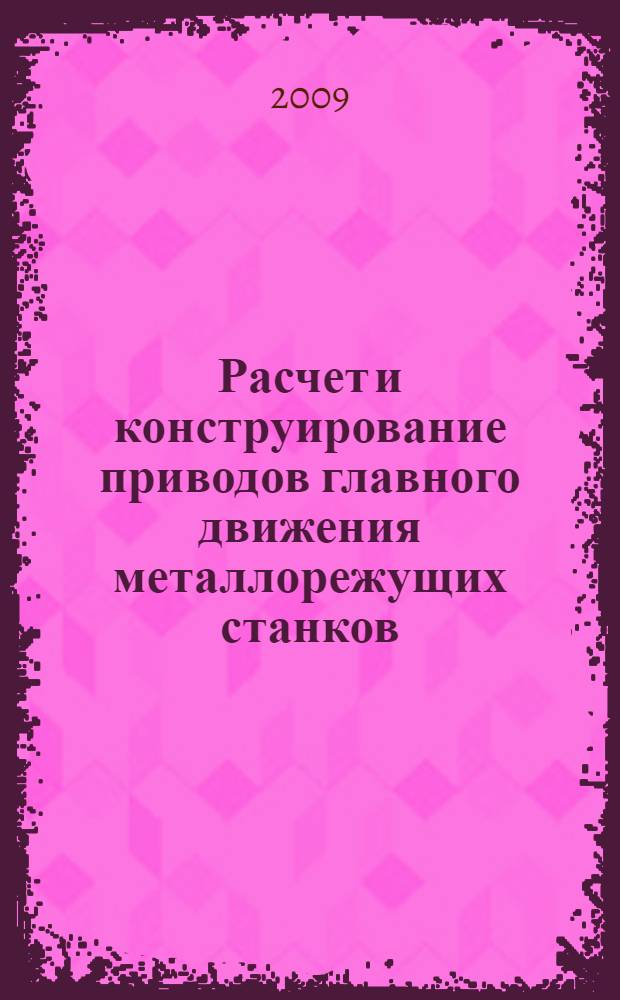 Расчет и конструирование приводов главного движения металлорежущих станков : учебное пособие по выполнению курсовой работы для студентов, обучающихся по направлению подготовки 150900 "Технология, оборудование и автоматизация машиностроительных производств" и 150400 "Технологические машины и оборудование"