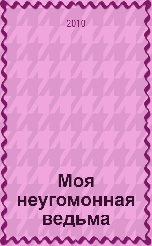 Моя неугомонная ведьма : для среднего школьного возраста