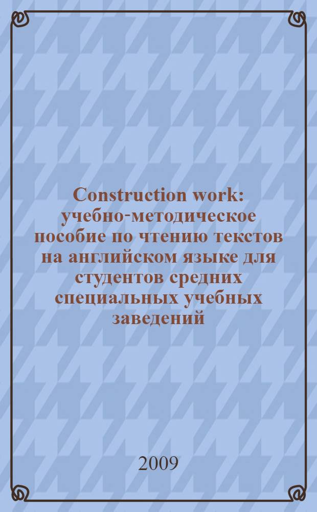 Construction work : учебно-методическое пособие по чтению текстов на английском языке для студентов средних специальных учебных заведений (строительные специальности) пособие