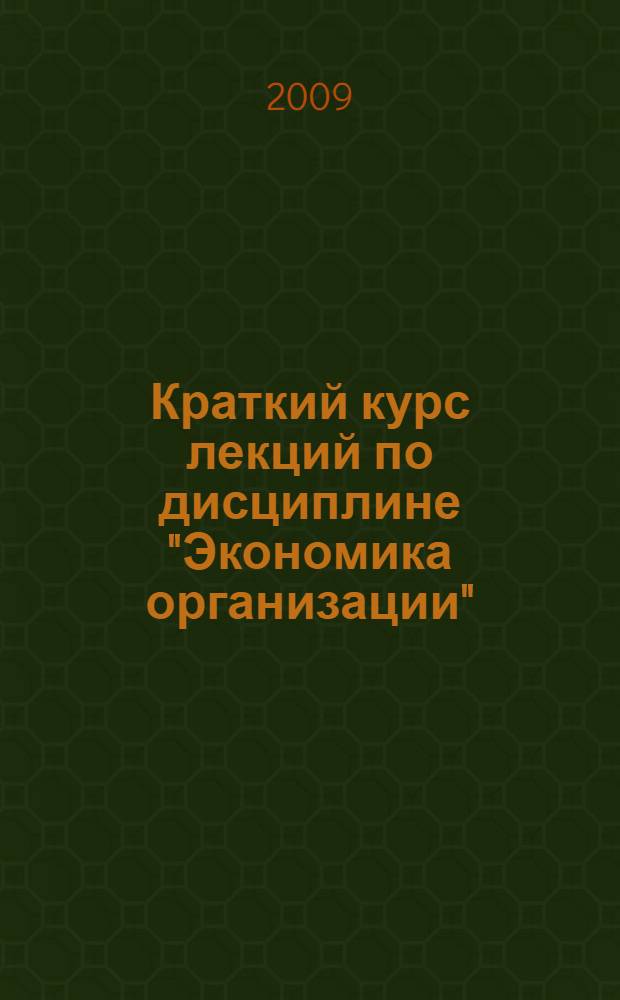 Краткий курс лекций по дисциплине "Экономика организации" : в помощь студентам, обучающимся по специальности 080110 "Экономика и бухгалтерский учет" (по отраслям)