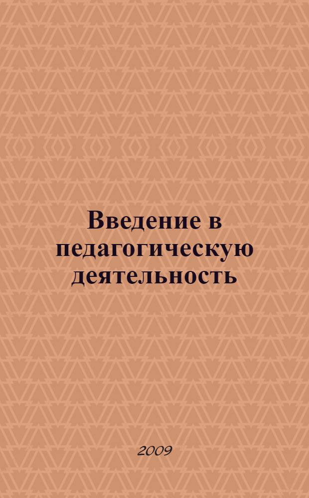 Введение в педагогическую деятельность : учебное пособие : для студентов высших учебных заведений, обучающихся по педагогическим специальностям (ОПД.Ф.02 - Педагогика)